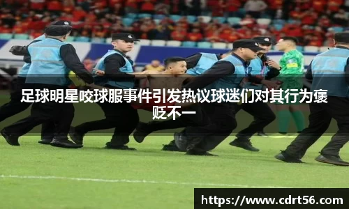 足球明星咬球服事件引发热议球迷们对其行为褒贬不一