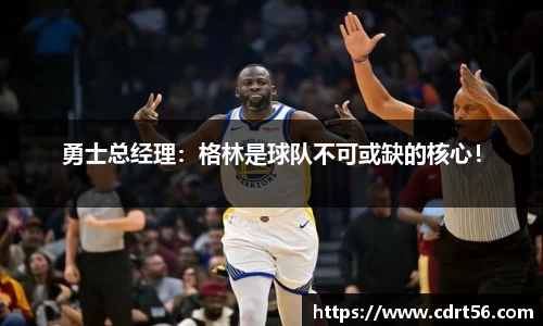 勇士总经理：格林是球队不可或缺的核心！