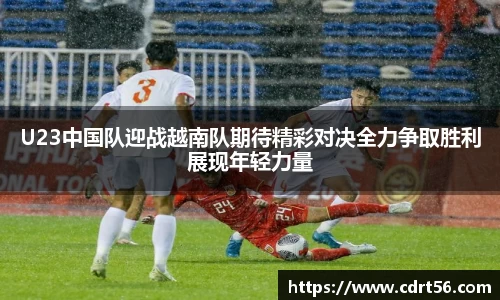 U23中国队迎战越南队期待精彩对决全力争取胜利展现年轻力量
